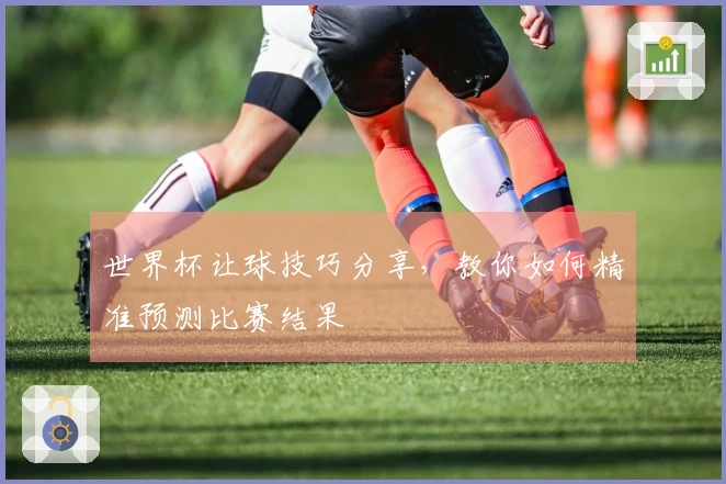 世界杯让球技巧分享，教你如何精准预测比赛结果