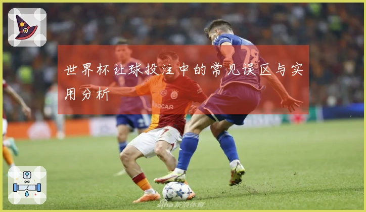 世界杯让球投注中的常见误区与实用分析