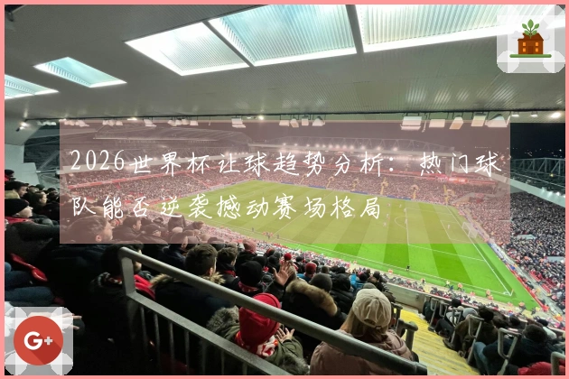2026世界杯让球趋势分析：热门球队能否逆袭撼动赛场格局