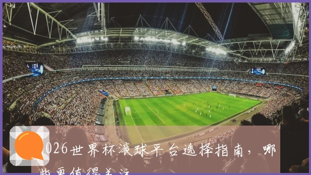 2026世界杯滚球平台选择指南，哪些更值得关注