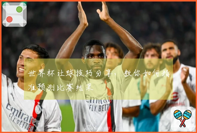 世界杯让球技巧分享，教你如何精准预测比赛结果
