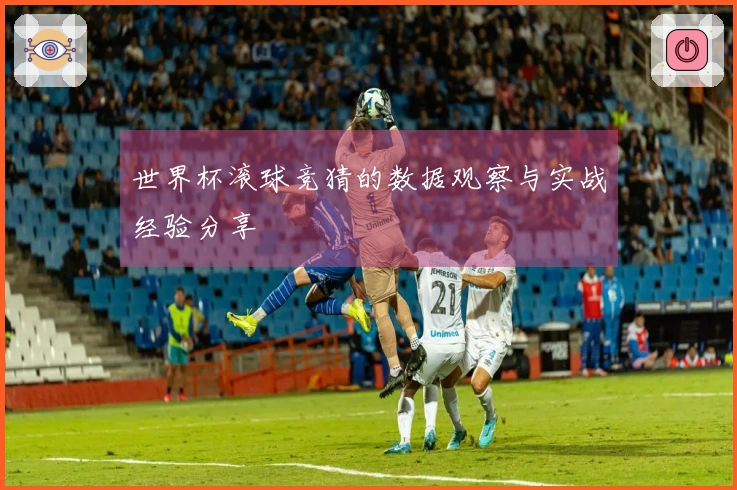 世界杯滚球竞猜的数据观察与实战经验分享