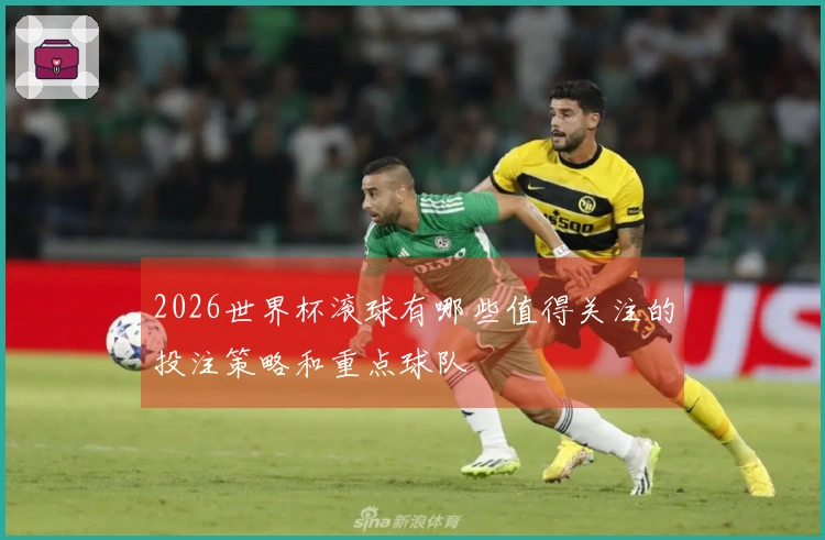 2026世界杯滚球有哪些值得关注的投注策略和重点球队