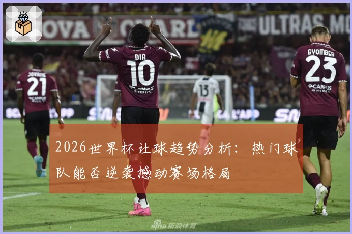 2026世界杯让球趋势分析：热门球队能否逆袭撼动赛场格局