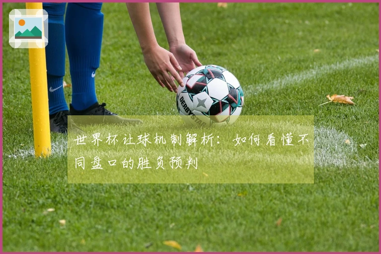 世界杯让球机制解析：如何看懂不同盘口的胜负预判