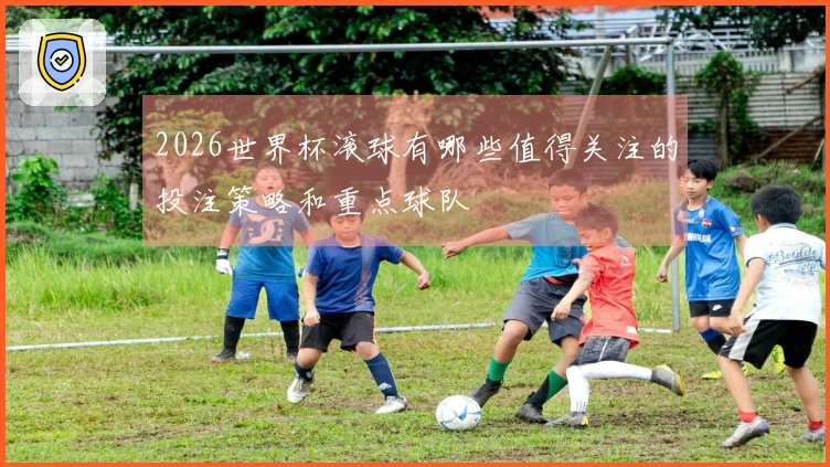 2026世界杯滚球有哪些值得关注的投注策略和重点球队